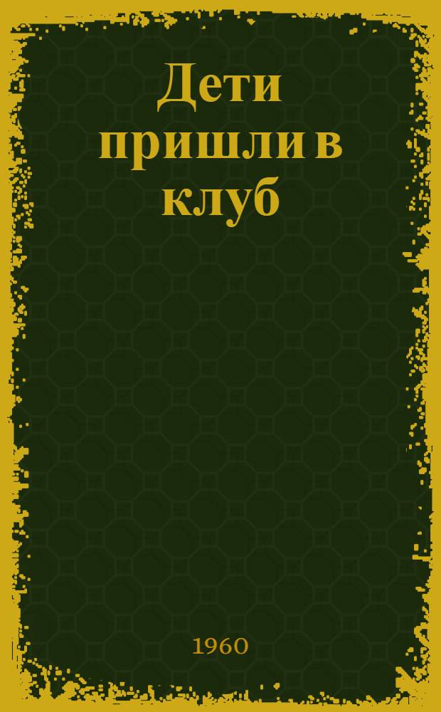 Дети пришли в клуб : (Метод. пособие о работе клубов с детьми)