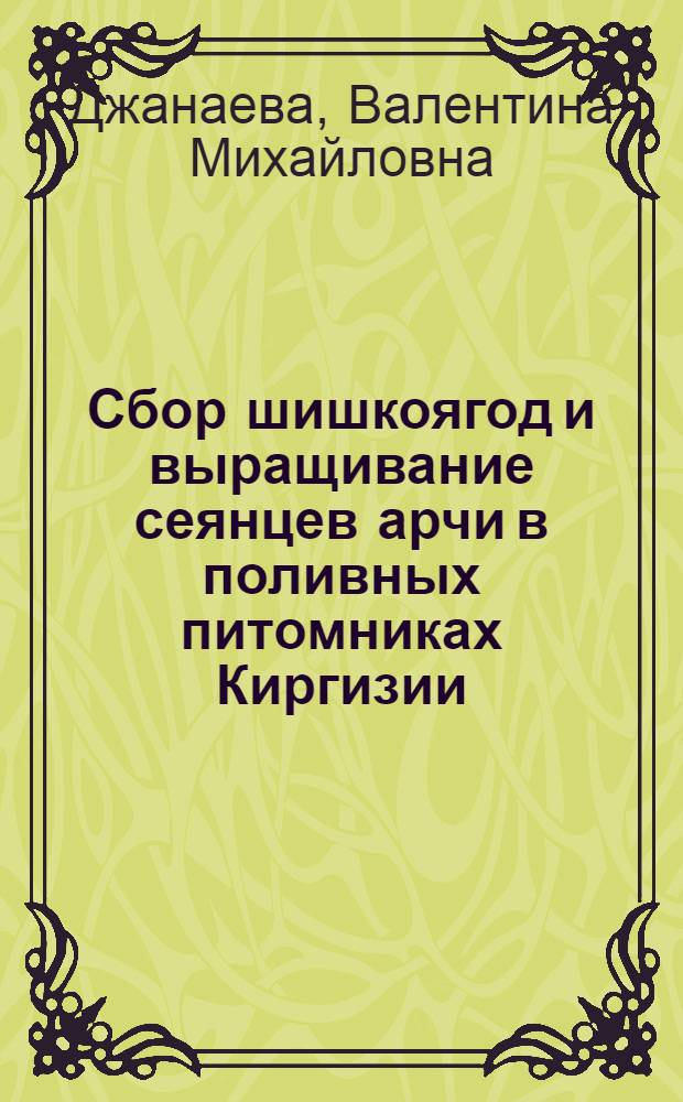 Сбор шишкоягод и выращивание сеянцев арчи в поливных питомниках Киргизии : (Врем. рекомендации)