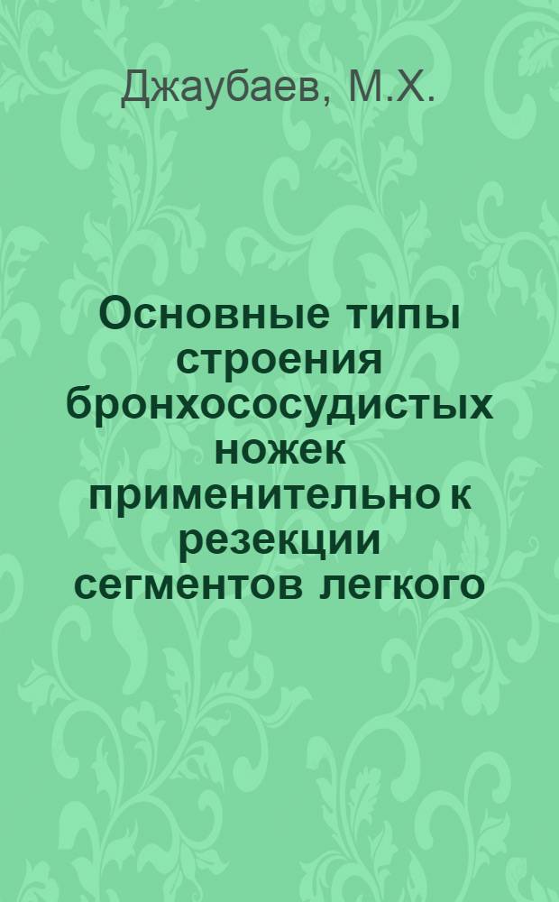 Основные типы строения бронхососудистых ножек применительно к резекции сегментов легкого : Автореферат дис. на соискание ученой степени д-ра мед. наук