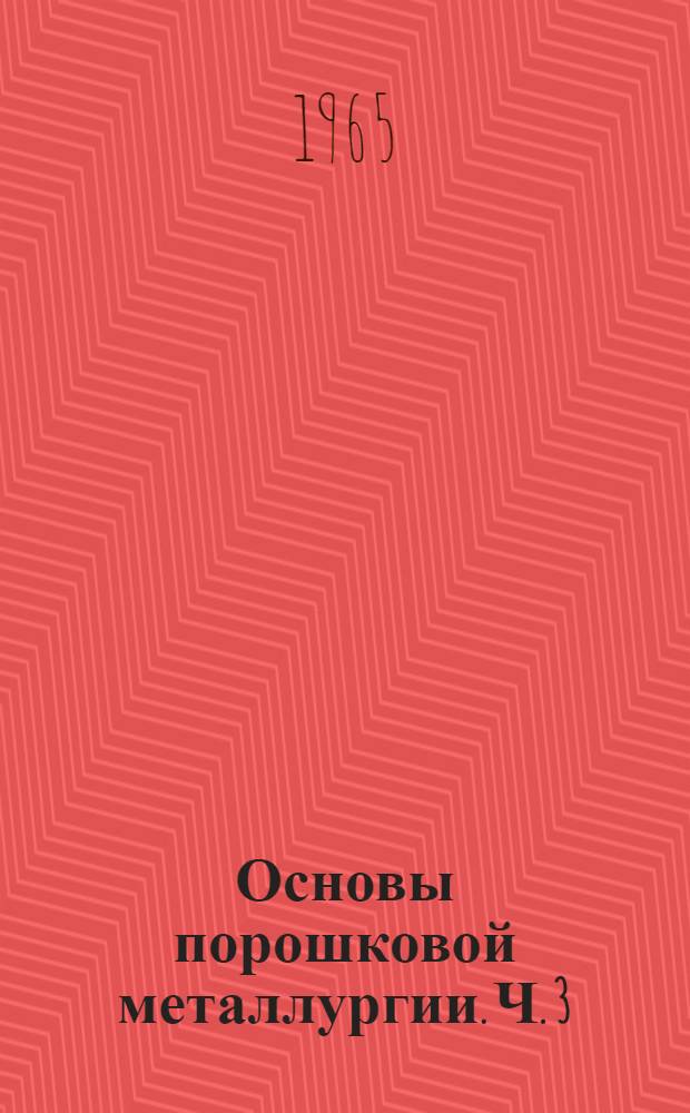 Основы порошковой металлургии. [Ч. 3] : Свойства и применение порошковых материалов