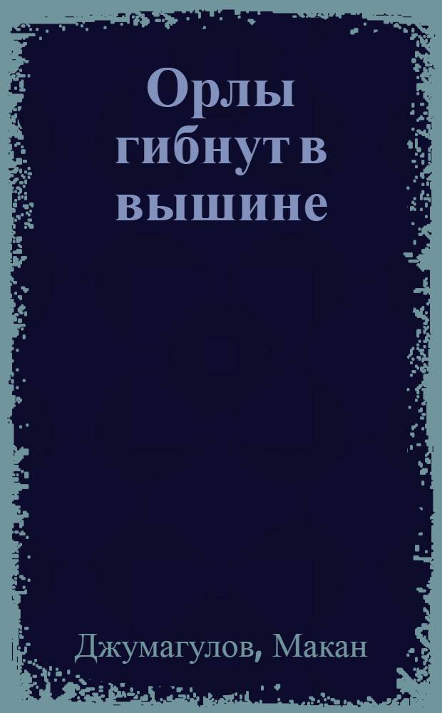 Орлы гибнут в вышине : Роман об Амангельды Иманове