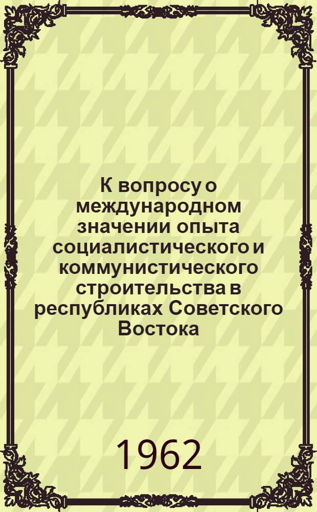 К вопросу о международном значении опыта социалистического и коммунистического строительства в республиках Советского Востока : Доклад на Межвузовской науч. конференции по теме "Торжество ленинской нац. политики КПСС"