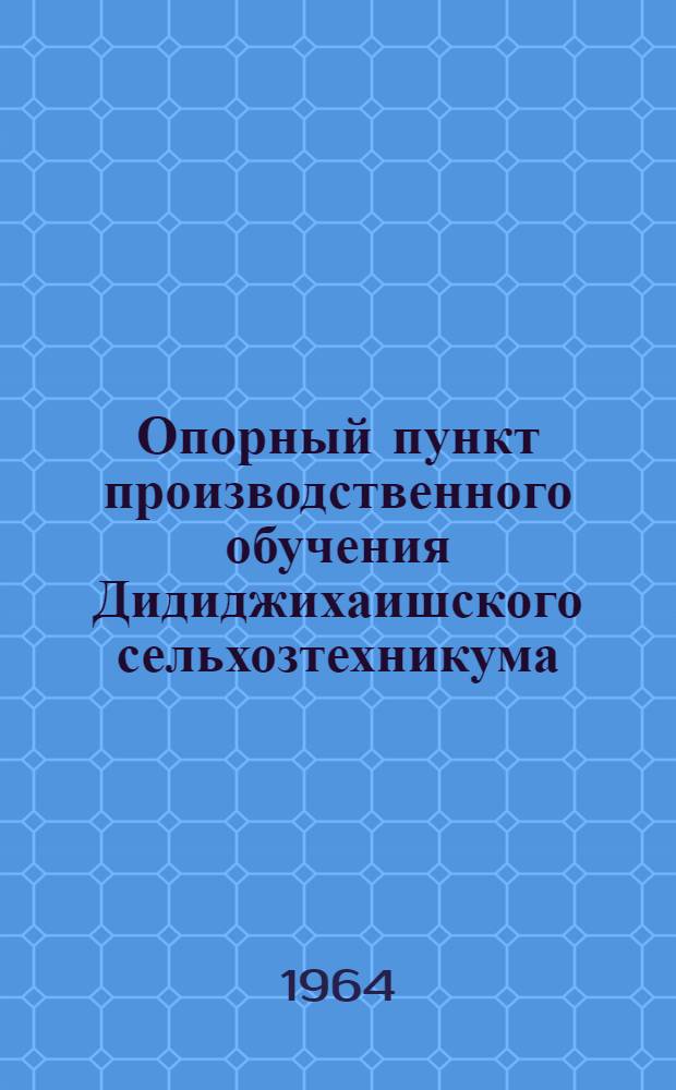 Опорный пункт производственного обучения Дидиджихаишского сельхозтехникума : (Из опыта работы в Натанеб. колхозе им. В.И. Ленина Груз. ССР)