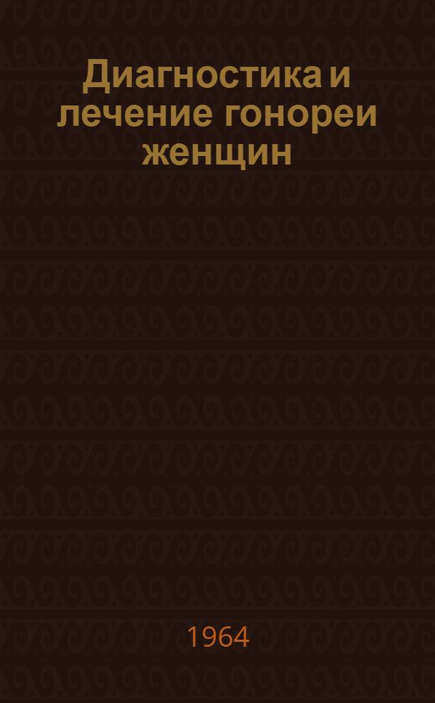 Диагностика и лечение гонореи женщин : (Инструктивно-метод. письмо для акушеров-гинекологов) : Утв. 25/VIII 1964 г.