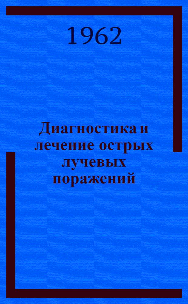 Диагностика и лечение острых лучевых поражений : Труды науч. конференции, организ. Междунар. агентством по атомной энергии совместно со Всемирной организацией здравоохранения. Женева, 17-21 окт. 1960 г. : Перевод