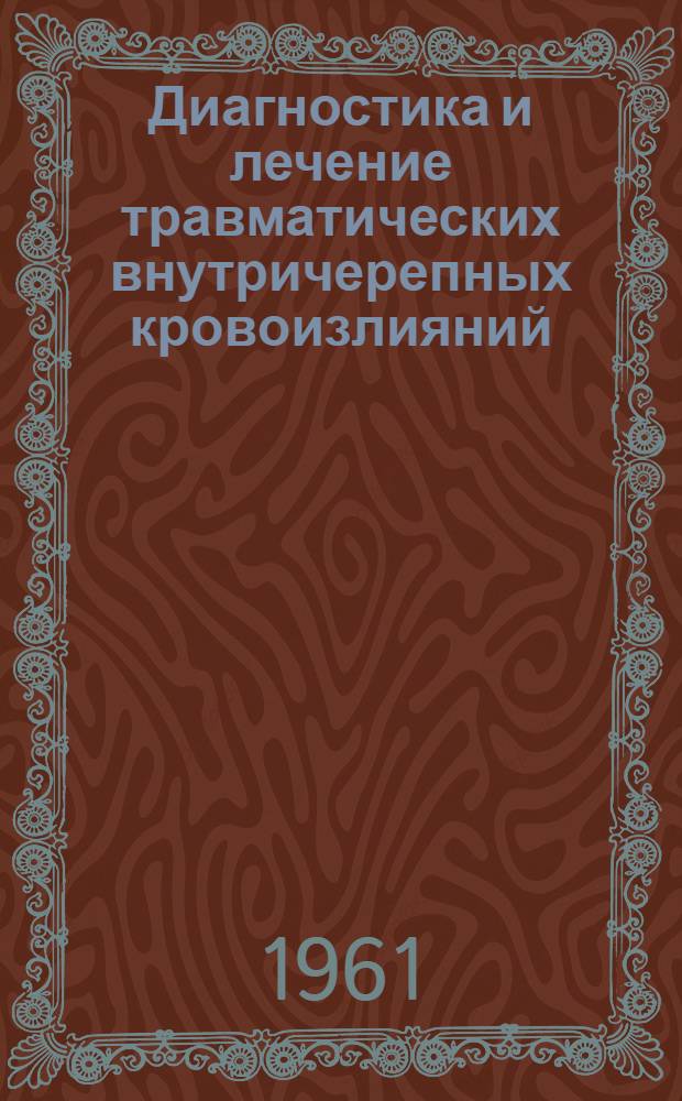 Диагностика и лечение травматических внутричерепных кровоизлияний : Утв. 23/I 1961 г