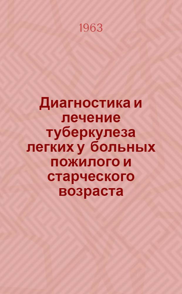 Диагностика и лечение туберкулеза легких у больных пожилого и старческого возраста : Утв. 27/IV 1963 г