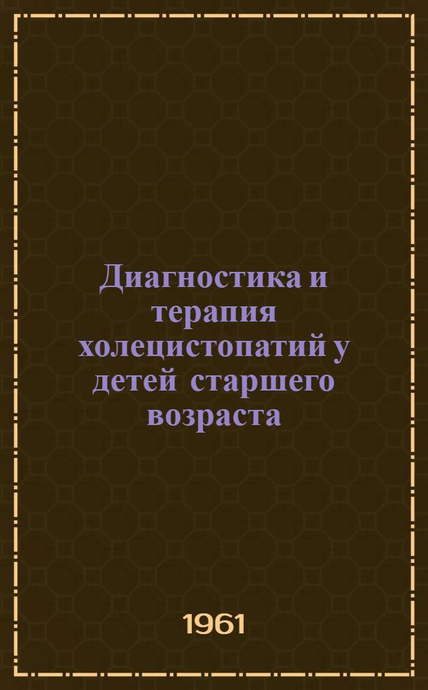 Диагностика и терапия холецистопатий у детей старшего возраста : (Метод. указания) : Утв. Ученым советом МЗ УССР 2/XI 1960 г.