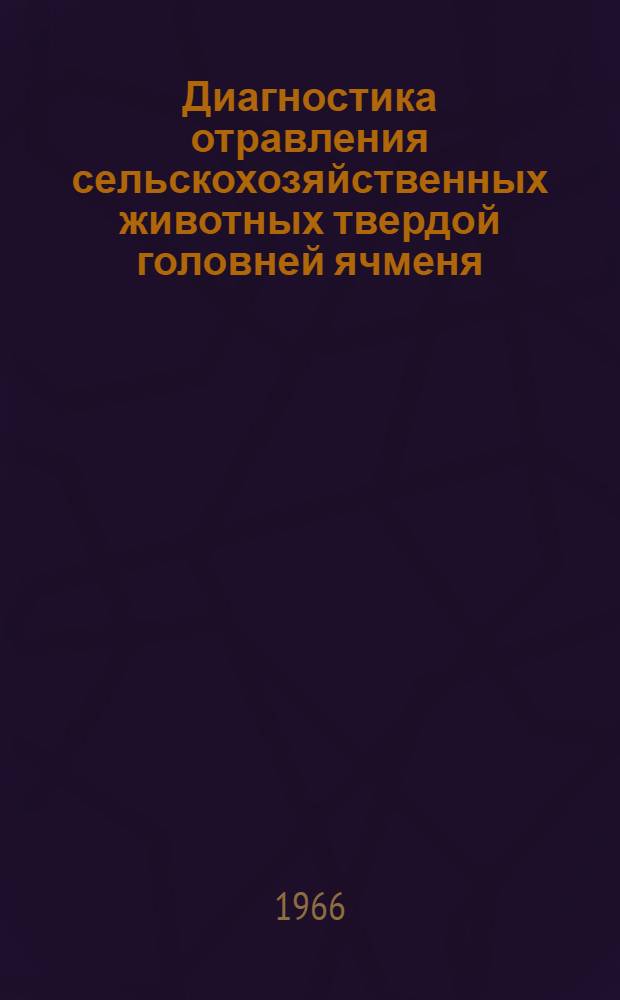 Диагностика отравления сельскохозяйственных животных твердой головней ячменя (устилаготоксикоз) и меры борьбы с ним : (Инструкция) : Утв. 25/III 1965 г