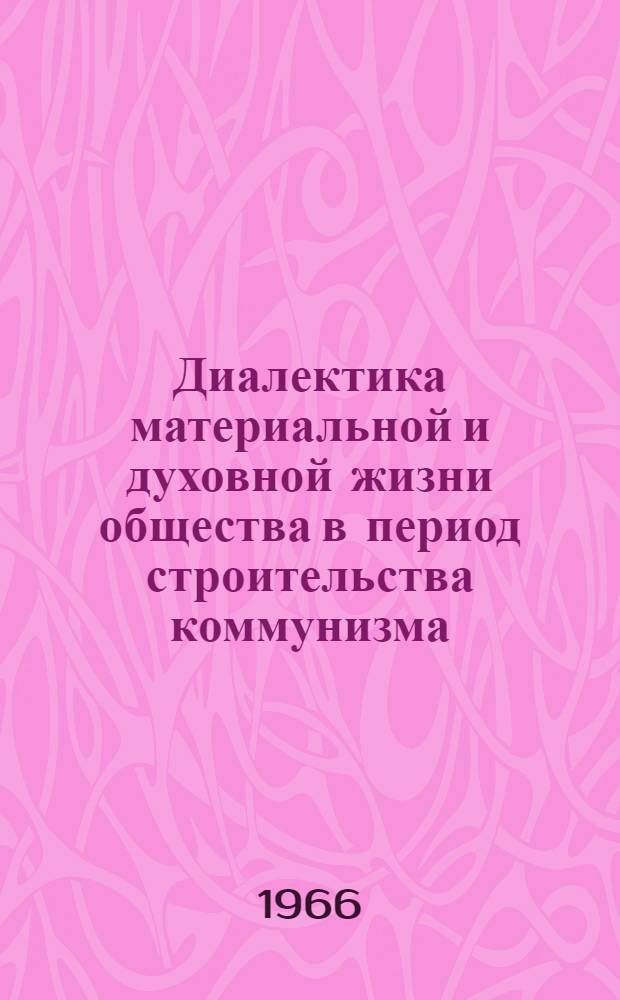 Диалектика материальной и духовной жизни общества в период строительства коммунизма : Материалы Совещания по соврем. проблемам материалист. диалектики. 7-9 апр. 1965 г