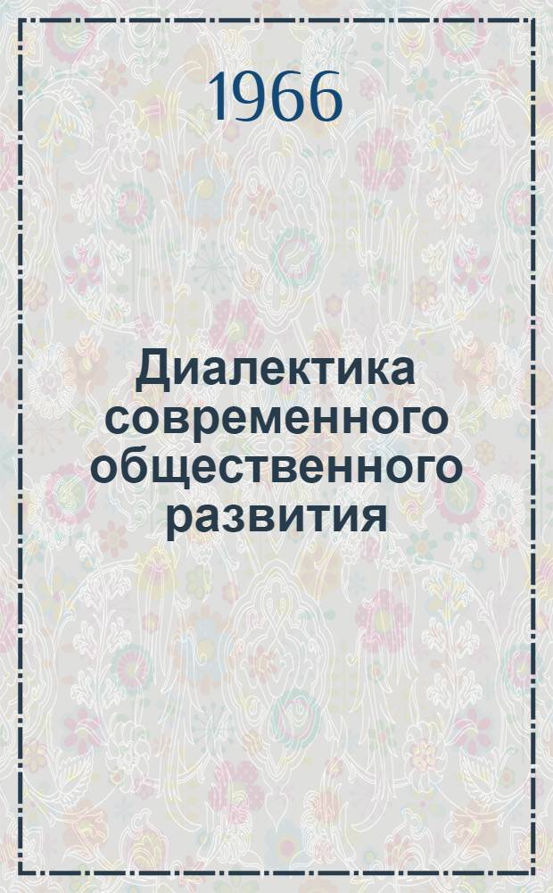 Диалектика современного общественного развития : Материалы Совещания по соврем. проблемам материалист. диалектики. 7-9 апр. 1965 г