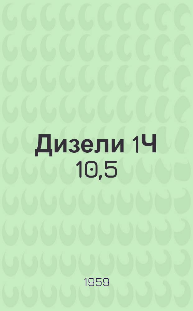 Дизели 1Ч 10,5/13-2 и 2Ч 10,5/13-2. Дизель-генераторы 1ЧА 10,5/13, 2ЧА 10,5/13 и ДГ-12В. Судовые дизели 1ЧСП 10,5/13, 2ЧСП 10,5/13 и 2ЧСП 10,5/13-1 : Описание конструкции. Руководство по обслуживанию