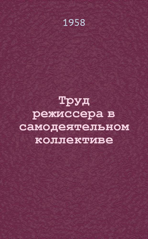 Труд режиссера в самодеятельном коллективе : (Пособие для начинающих руководителей)