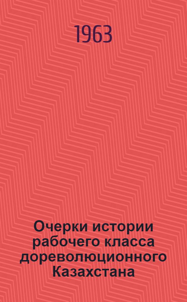 Очерки истории рабочего класса дореволюционного Казахстана : Вторая половина XIX - начало XX вв