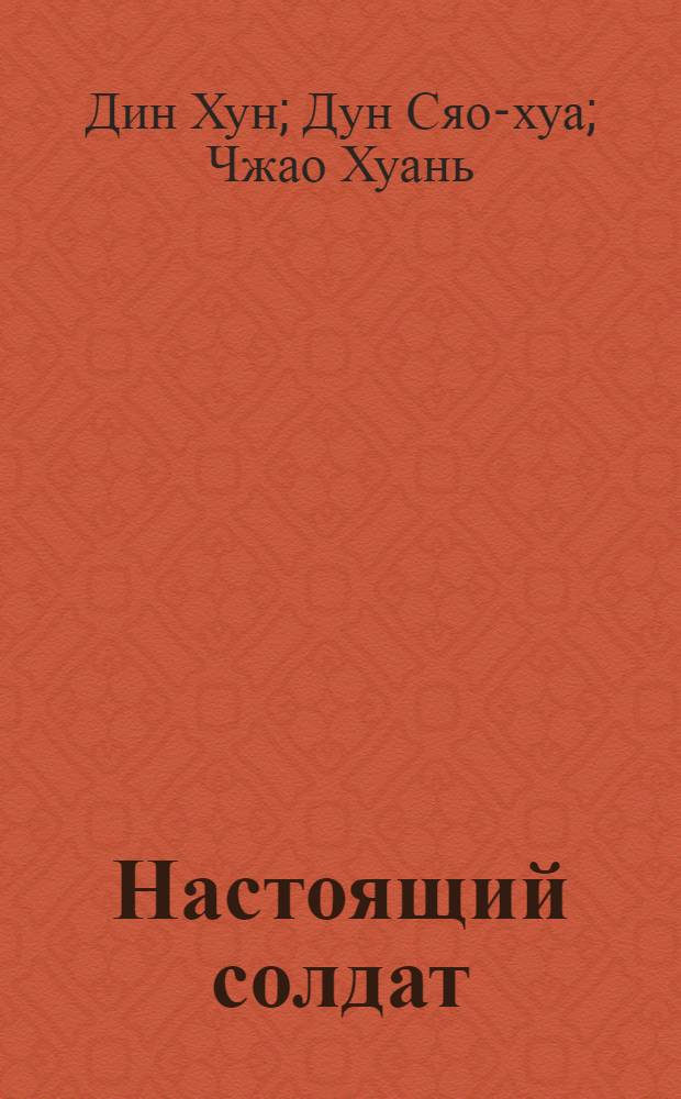 Настоящий солдат : Повесть о герое Китайск. Нар.-освободит. армии Дун Цунь-жуе
