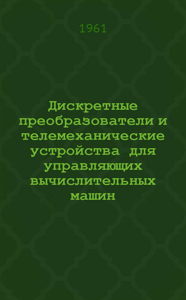 Дискретные преобразователи и телемеханические устройства для управляющих вычислительных машин : Сборник материалов науч.-техн. конференции. 15-17 ноября 1960 г