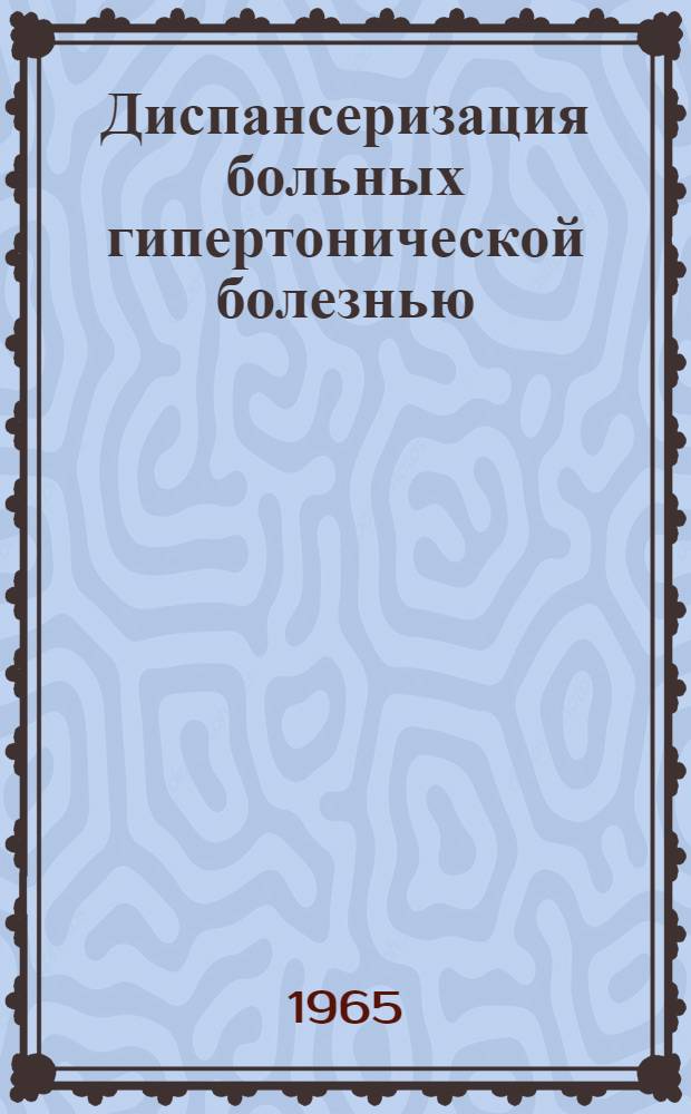 Диспансеризация больных гипертонической болезнью : (Метод. пособие для практ. врачей и студентов) : Утв. Учен. советом М-ва здравоохранения РСФСР 15/VIII 1964 г