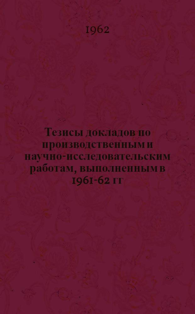 Тезисы докладов по производственным и научно-исследовательским работам, выполненным в 1961-62 гг.
