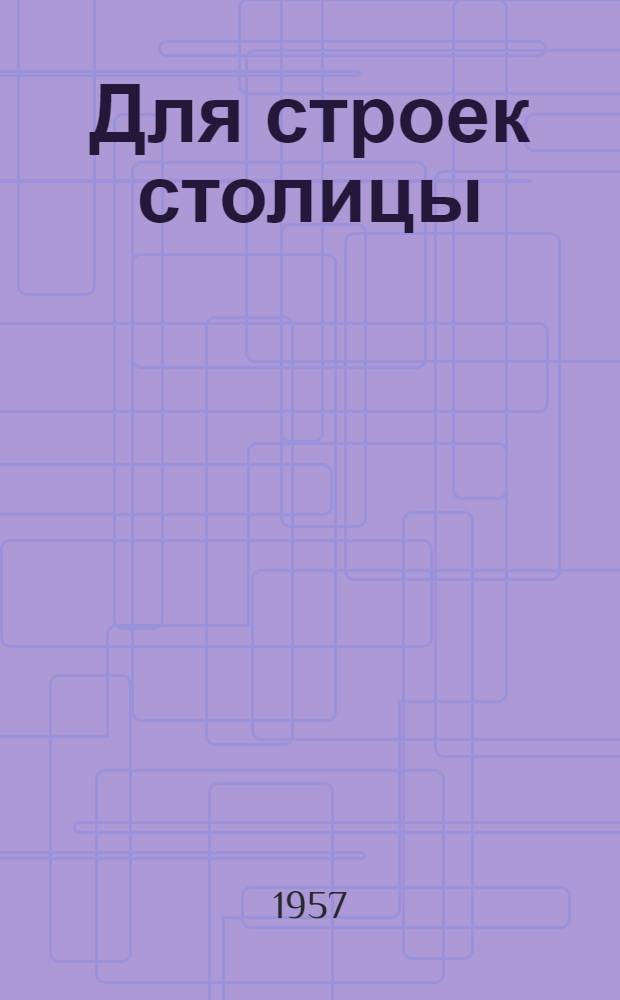 Для строек столицы : (Из опыта работы новаторов Черемушкинского кирпичного завода) : Сборник статей