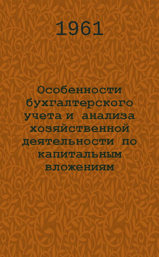 Особенности бухгалтерского учета и анализа хозяйственной деятельности по капитальным вложениям : (Учеб. пособие в доп. к учебнику "Бухгалтерский учет и анализ хозяйственной деятельности промышленного предприятия". Госпланиздат. 1959 г