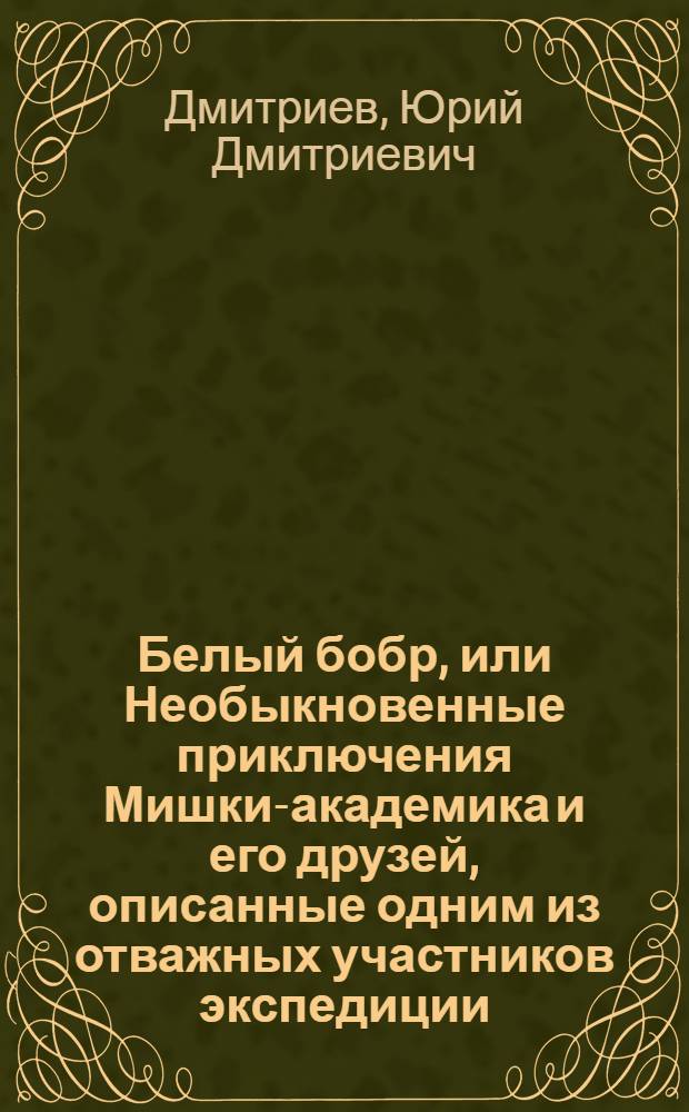 Белый бобр, или Необыкновенные приключения Мишки-академика и его друзей, описанные одним из отважных участников экспедиции : Для мл. и сред. школьного возраста