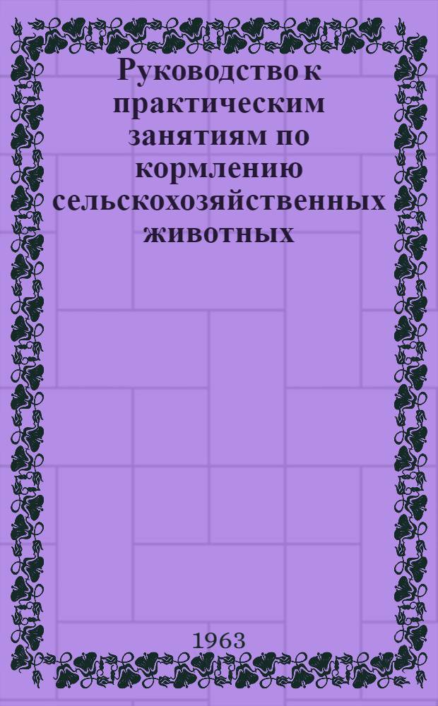 Руководство к практическим занятиям по кормлению сельскохозяйственных животных : Для зоотехн. ин-тов и фак.