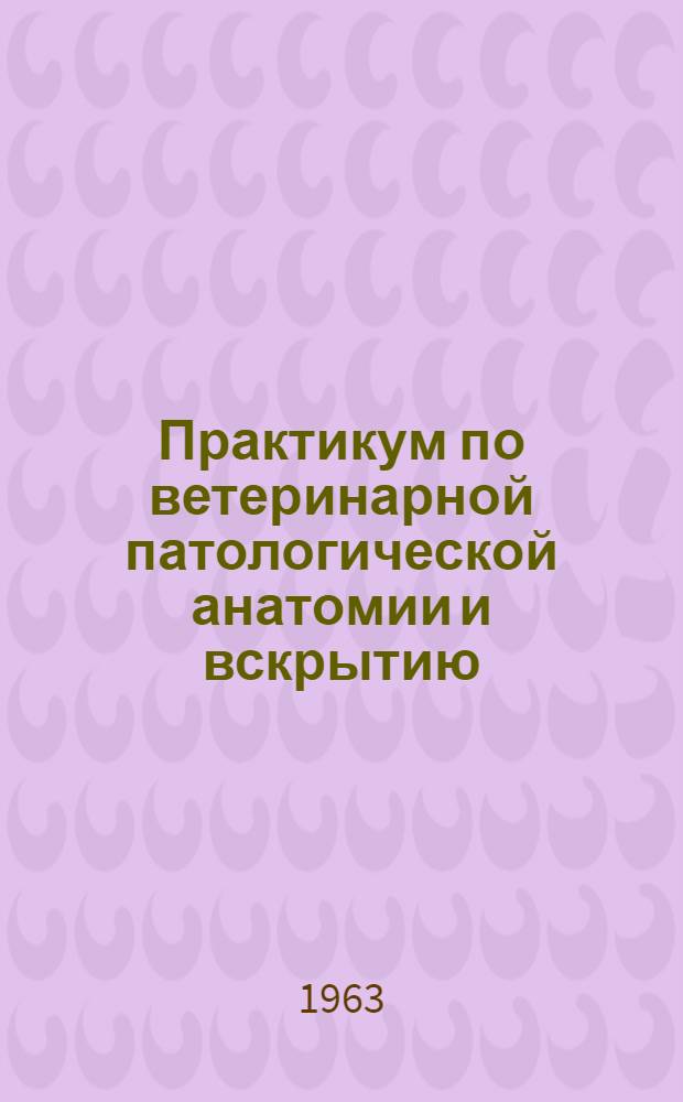 Практикум по ветеринарной патологической анатомии и вскрытию : Для вет. ин-тов и фак.