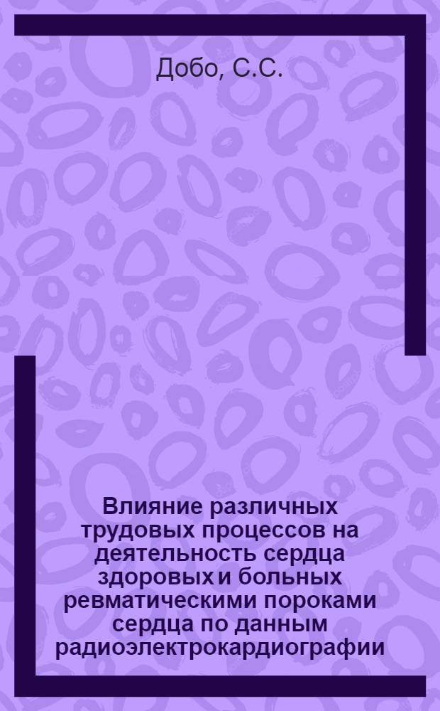 Влияние различных трудовых процессов на деятельность сердца здоровых и больных ревматическими пороками сердца по данным радиоэлектрокардиографии : Автореферат дис. на соискание ученой степени кандидата медицинских наук