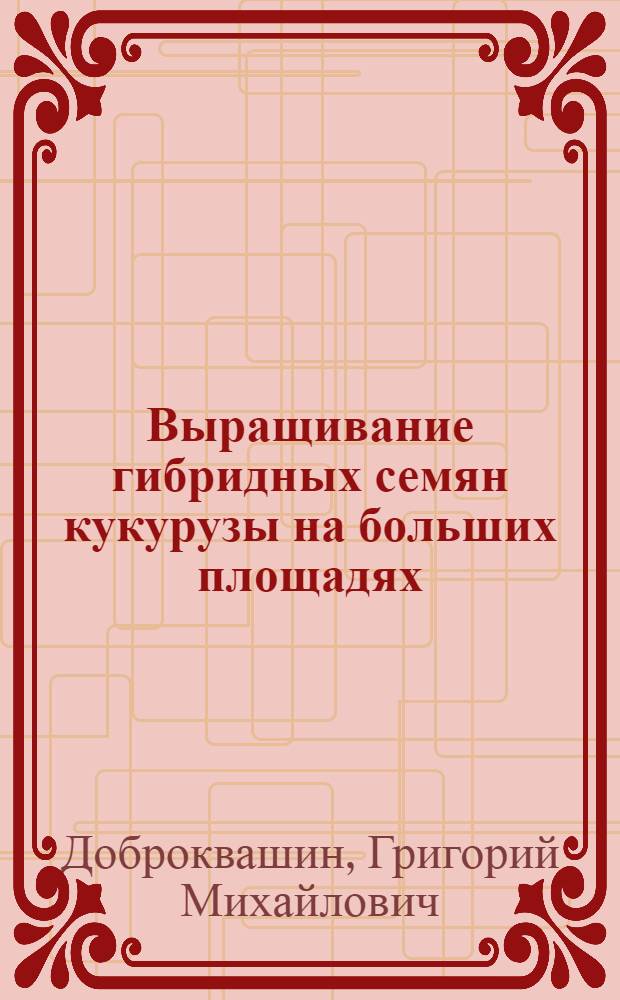 Выращивание гибридных семян кукурузы на больших площадях : (Опыт колхоза "Ильич" Темрюкского района)