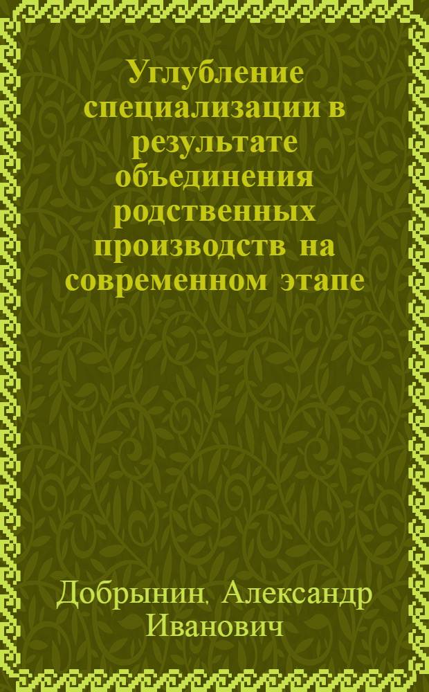 Углубление специализации в результате объединения родственных производств на современном этапе : (Лекция...)