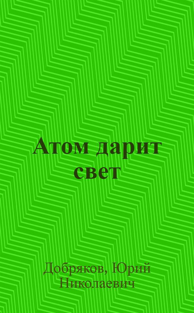 Атом дарит свет : Записки журналиста