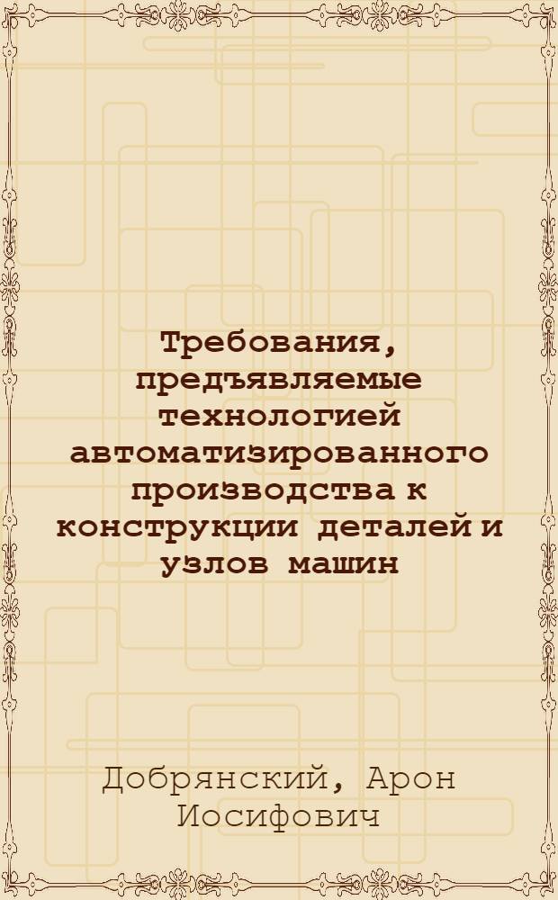 Требования, предъявляемые технологией автоматизированного производства к конструкции деталей и узлов машин