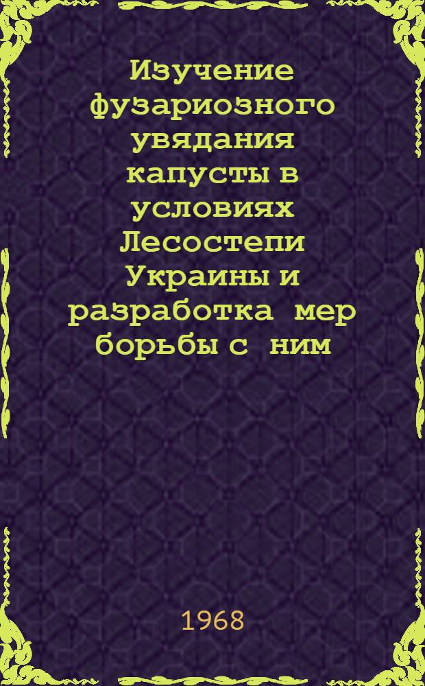 Изучение фузариозного увядания капусты в условиях Лесостепи Украины и разработка мер борьбы с ним : Автореферат дис. на соискание ученой степени кандидата биологических наук : (540)