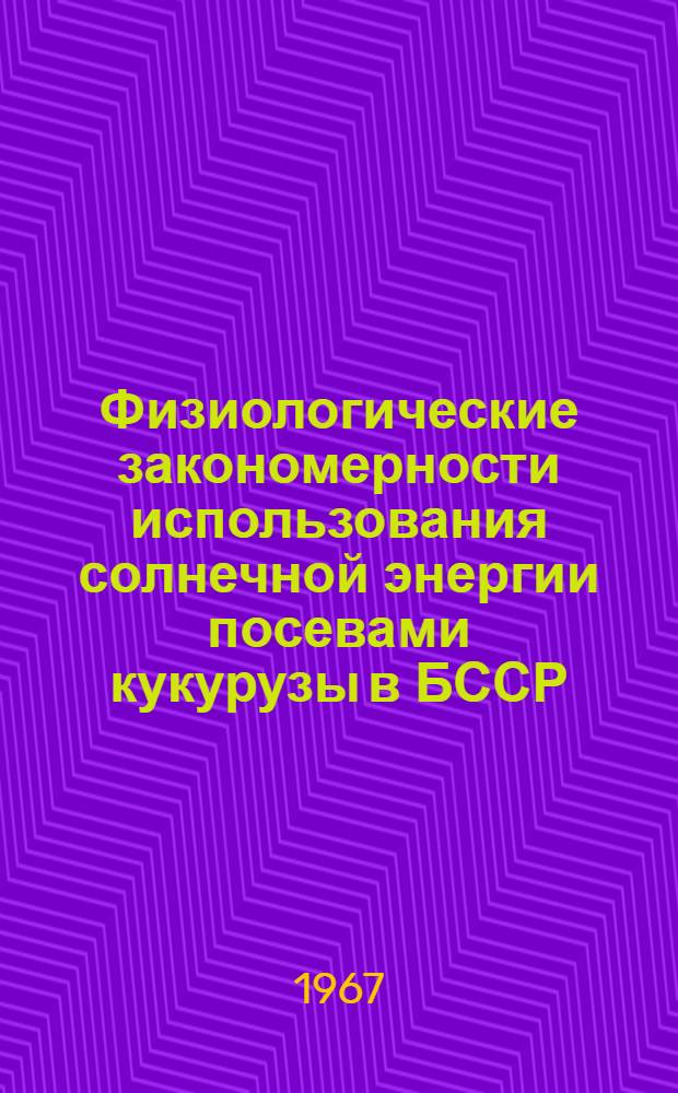 Физиологические закономерности использования солнечной энергии посевами кукурузы в БССР : Автореферат дис. на соискание ученой степени кандидата биологических наук
