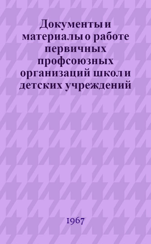 Документы и материалы о работе первичных профсоюзных организаций школ и детских учреждений : В помощь профсоюзному активу школ и дет. учреждений