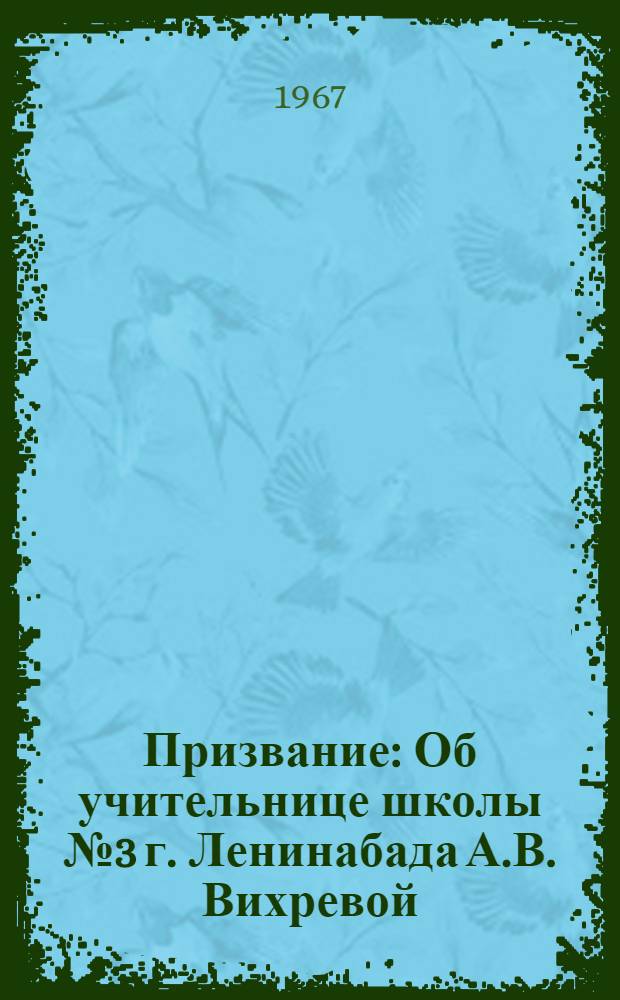 Призвание : Об учительнице школы № 3 г. Ленинабада А.В. Вихревой