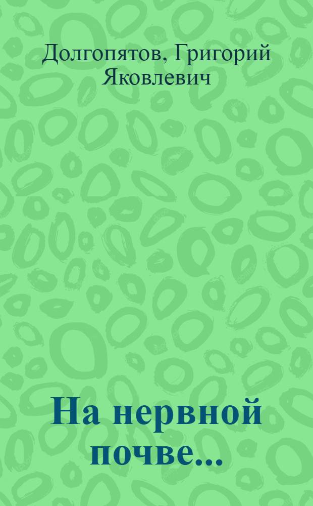 На нервной почве... : (О неврозах, их возникновении, лечении и предупреждении)
