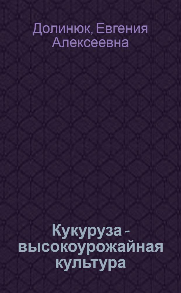 Кукуруза - высокоурожайная культура : (Опыт звеньевой колхоза им. Сталина, Мельнице-Подол. района Терноп. обл.)
