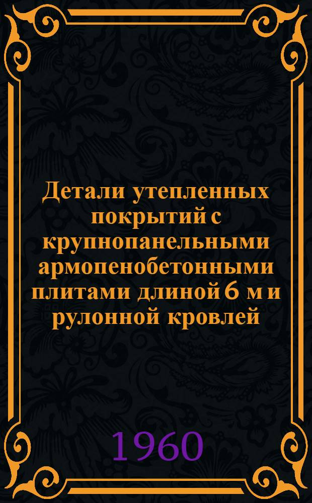 Детали утепленных покрытий с крупнопанельными армопенобетонными плитами длиной 6 м и рулонной кровлей : (По фермам или балкам с прямолинейными или криволинейными очертаниями верхнего пояса) : Рабочие чертежи : Серия ПК-02-39