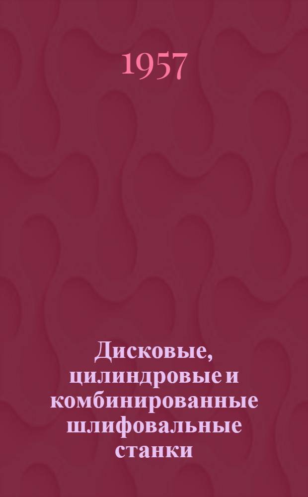 Дисковые, цилиндровые и комбинированные шлифовальные станки : Руководство по техн. эксплуатации