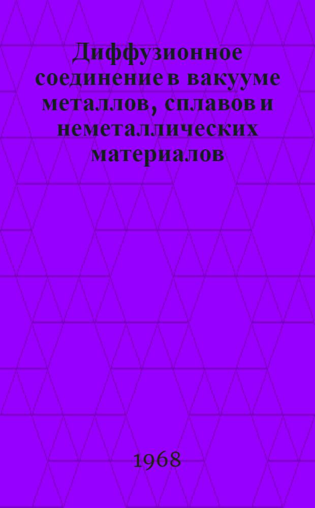 Диффузионное соединение в вакууме металлов, сплавов и неметаллических материалов : Сборник науч. трудов IV межвузовской науч.-техн. конференции 1966 г