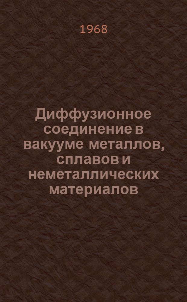 Диффузионное соединение в вакууме металлов, сплавов и неметаллических материалов : Сборник науч. трудов IV межвузовской науч.-техн. конференции 1966 г. Ч. 1