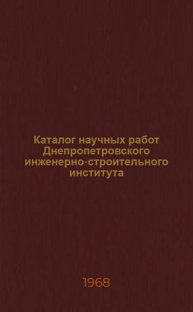 Каталог научных работ Днепропетровского инженерно-строительного института : (Библиогр. указатель науч. работ...). ... за 1961-1965 гг.