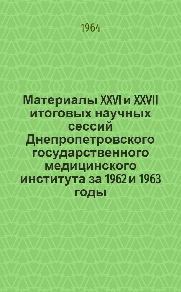 Материалы XXVI и XXVII итоговых научных сессий Днепропетровского государственного медицинского института за 1962 и 1963 годы : Ч. 1-