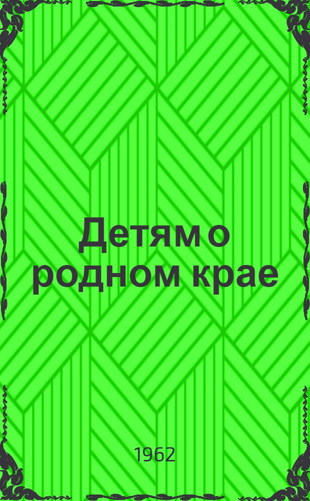 Детям о родном крае : (Метод. и библиогр. материалы в помощь дет. б-кам)