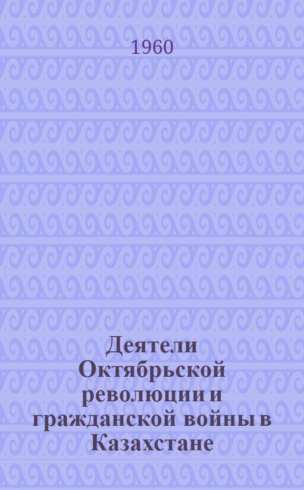 Деятели Октябрьской революции и гражданской войны в Казахстане : Библиогр. памятки