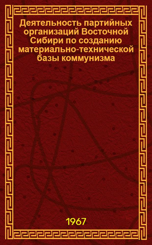 Деятельность партийных организаций Восточной Сибири по созданию материально-технической базы коммунизма : Сборник статей