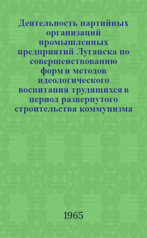Деятельность партийных организаций промышленных предприятий Луганска по совершенствованию форм и методов идеологического воспитания трудящихся в период развернутого строительства коммунизма : Тезисы докладов и сообщений науч.-теорет. конференции. (Сент. 1965 г.)