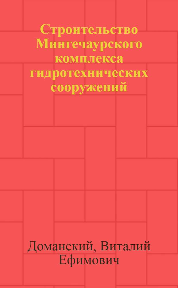 Строительство Мингечаурского комплекса гидротехнических сооружений : (Мингечаурский и Варваринский гидроузлы)