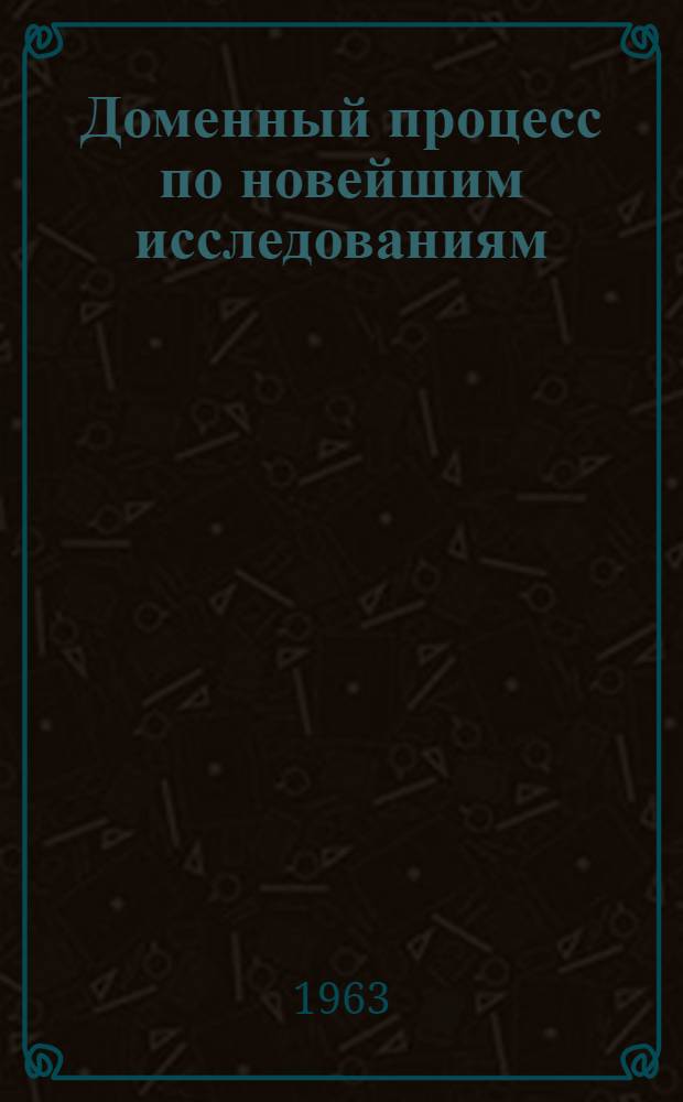 Доменный процесс по новейшим исследованиям : Сборник статей : К 100-летию со дня рождения акад. М.А. Павлова